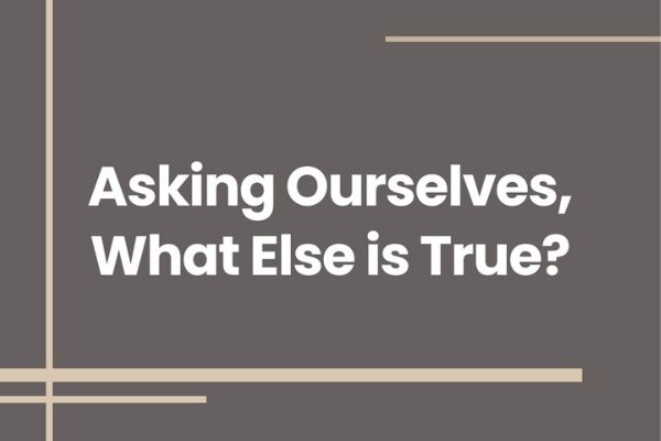 Asking Ourselves, What Else is True?